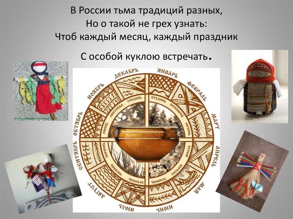 В России тьма традиций разных, Но о такой не грех узнать: Чтоб каждый месяц, каждый праздник С особой куклою встречать.