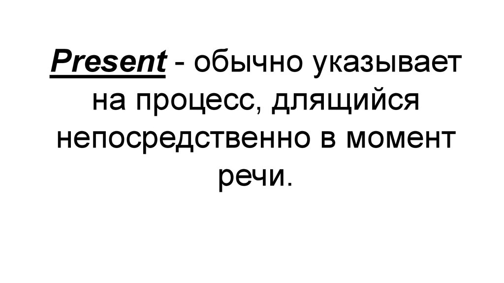 Present - обычно указывает на процесс, длящийся непосредственно в момент речи.