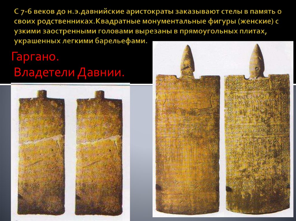С 7-6 веков до н.э.давнийские аристократы заказывают стелы в память о своих родственниках.Квадратные монументальные фигуры