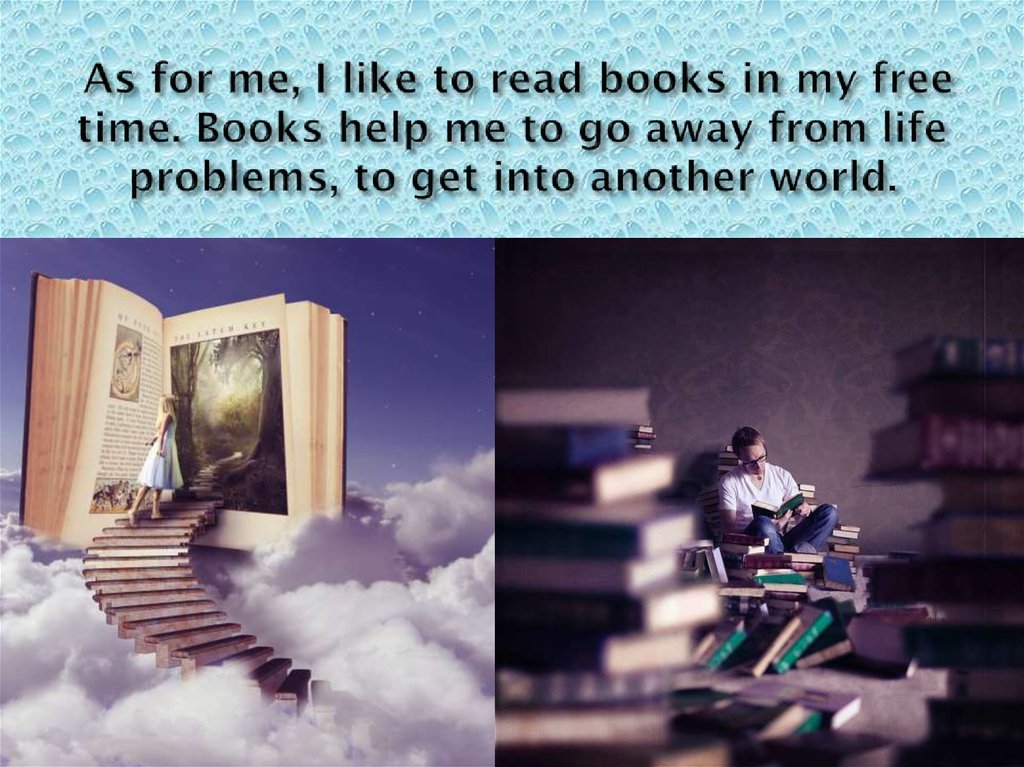 As for me, I like to read books in my free time. Books help me to go away from life problems, to get into another world.