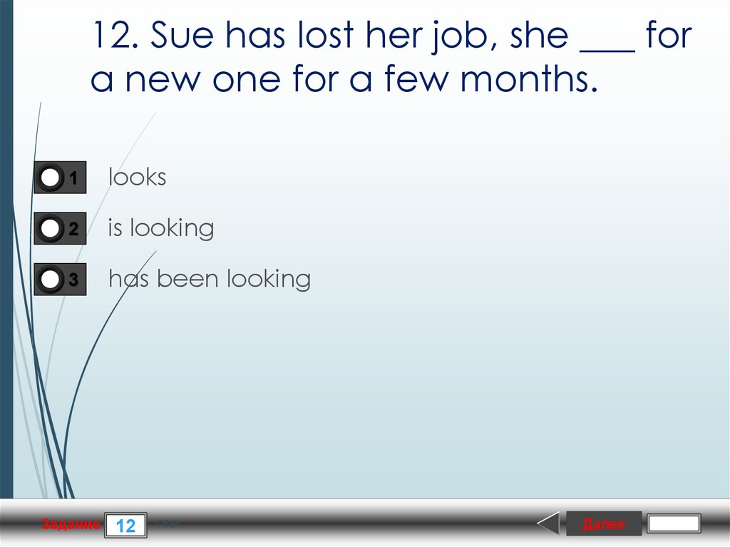 12. Sue has lost her job, she ___ for a new one for a few months.