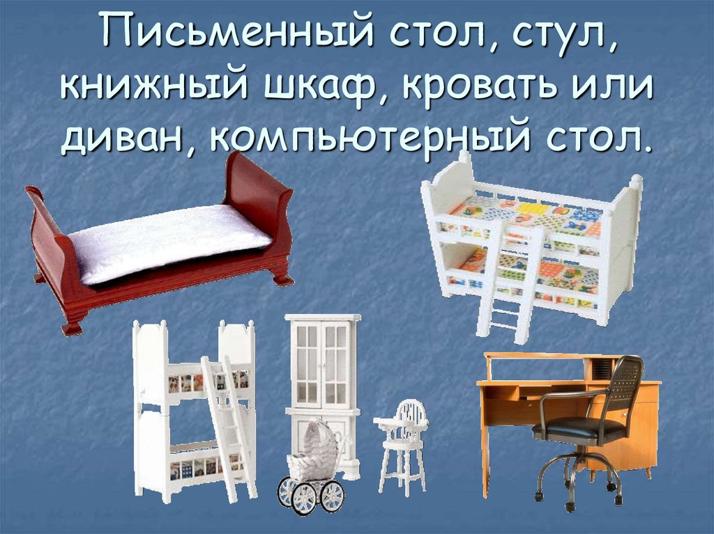 Письменный стол, стул, книжный шкаф, кровать или диван, компьютерный стол.