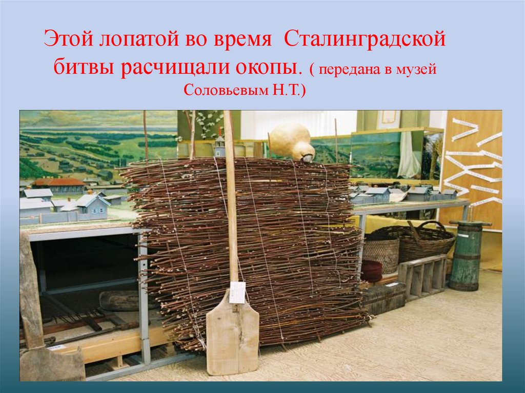 Этой лопатой во время Сталинградской битвы расчищали окопы. ( передана в музей Соловьевым Н.Т.)