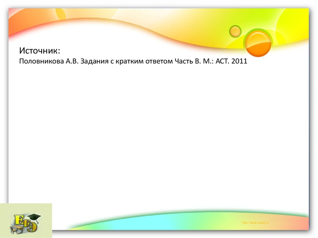 Источник: Половникова А.В. Задания с кратким ответом Часть В. М.: АСТ. 2011