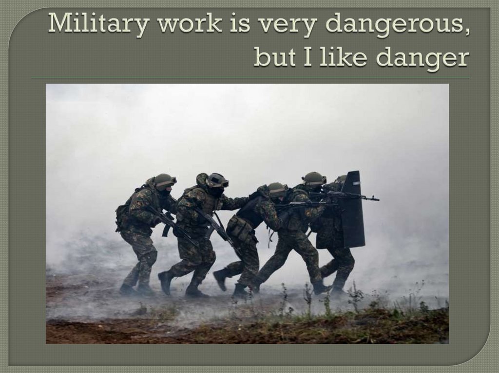 Military work is very dangerous, but I like danger