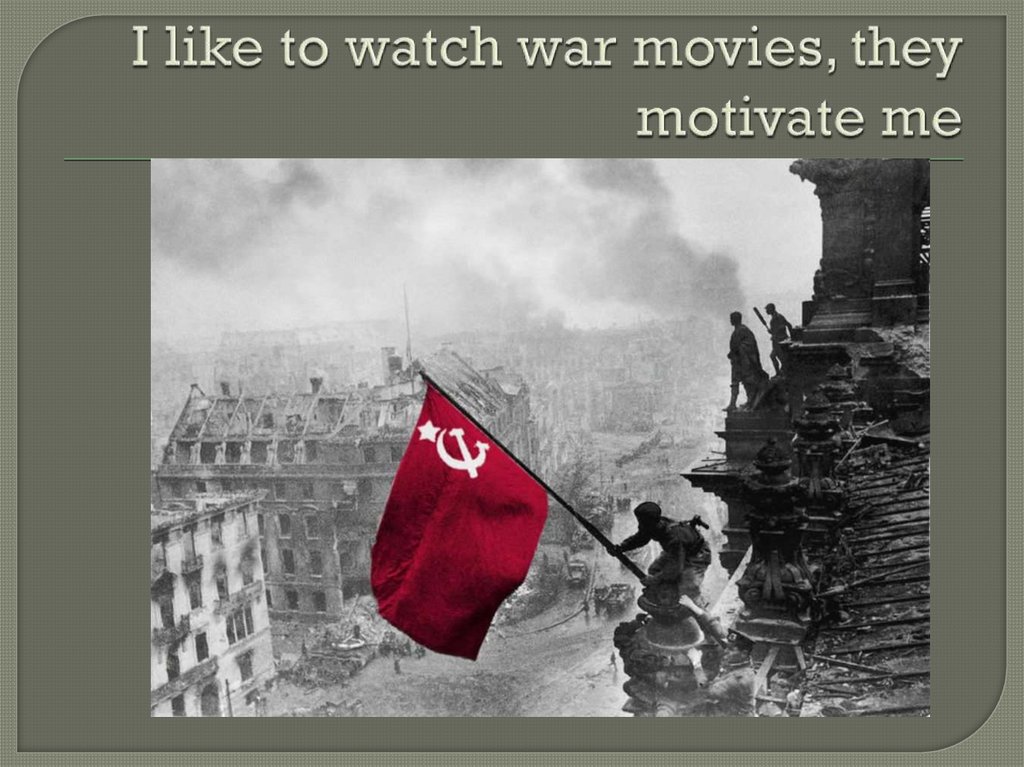 I like to watch war movies, they motivate me