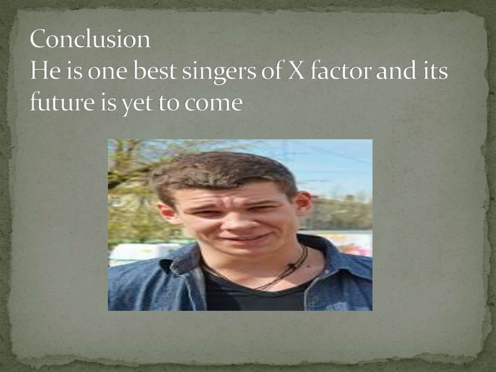 Conclusion He is one best singers of X factor and its future is yet to come