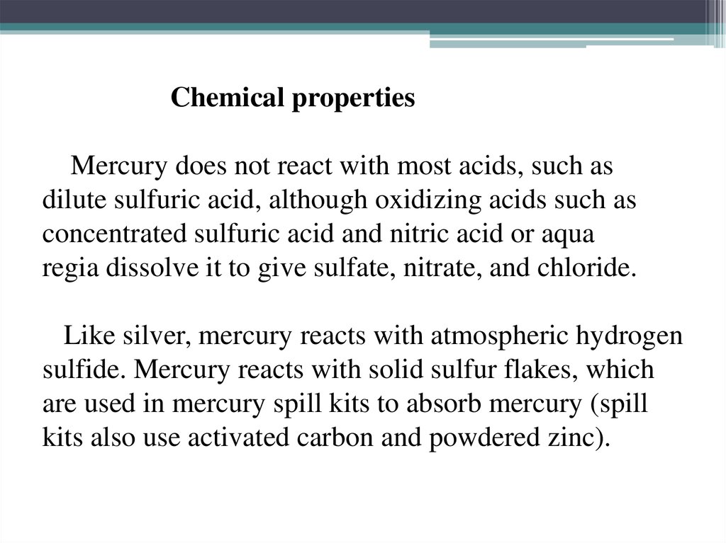 Chemical properties Mercury does not react with most acids, such as dilute sulfuric acid, although oxidizing acids such as