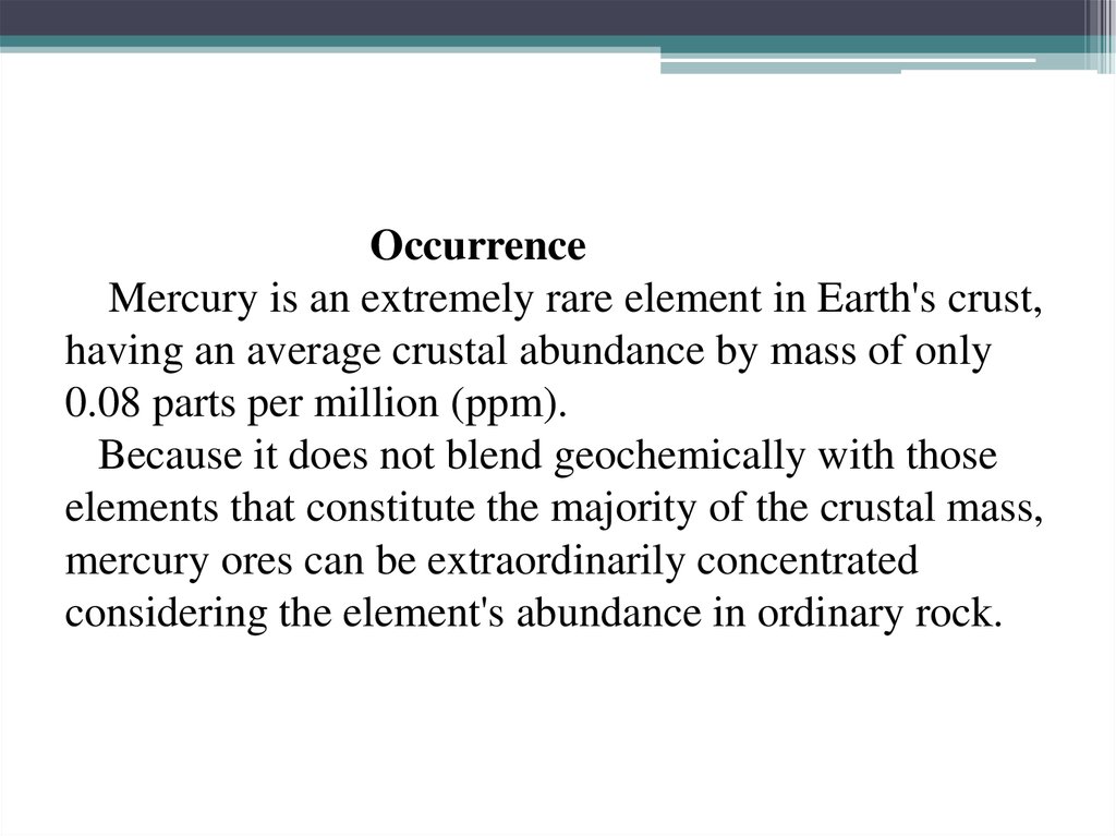Occurrence Mercury is an extremely rare element in Earth's crust, having an average crustal abundance by mass of only 0.08