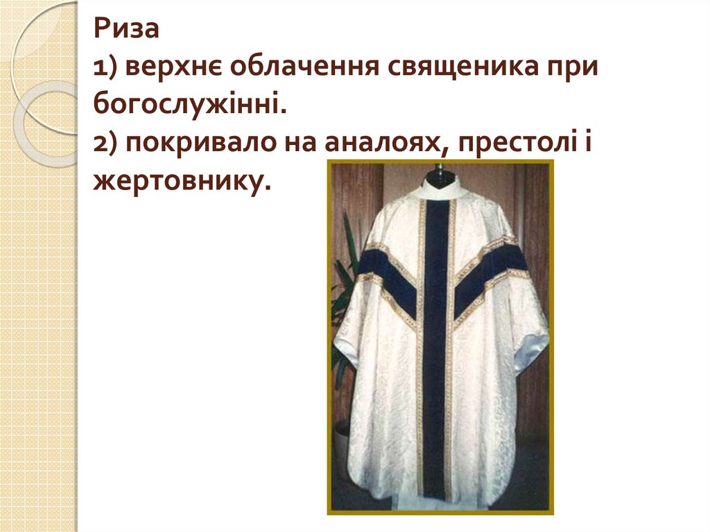 Риза 1) верхнє облачення священика при богослужінні. 2) покривало на аналоях, престолі і жертовнику.