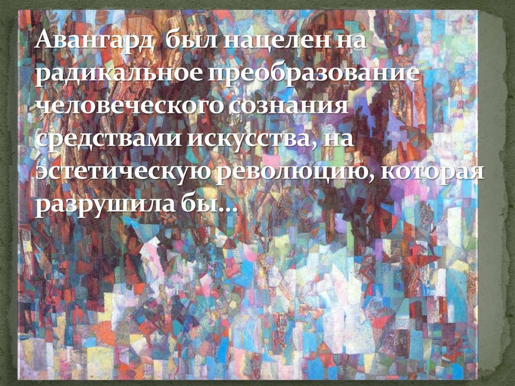 Авангард  был нацелен на радикальное преобразование человеческого сознания средствами искусства, на эстетическую революцию,