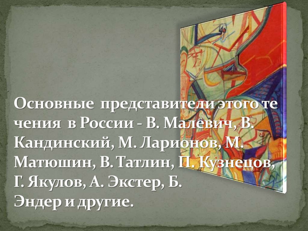 Основные  представители этого течения  в России - В. Малевич, В. Кандинский, М. Ларионов, М. Матюшин, В. Татлин, П. Кузнецов,