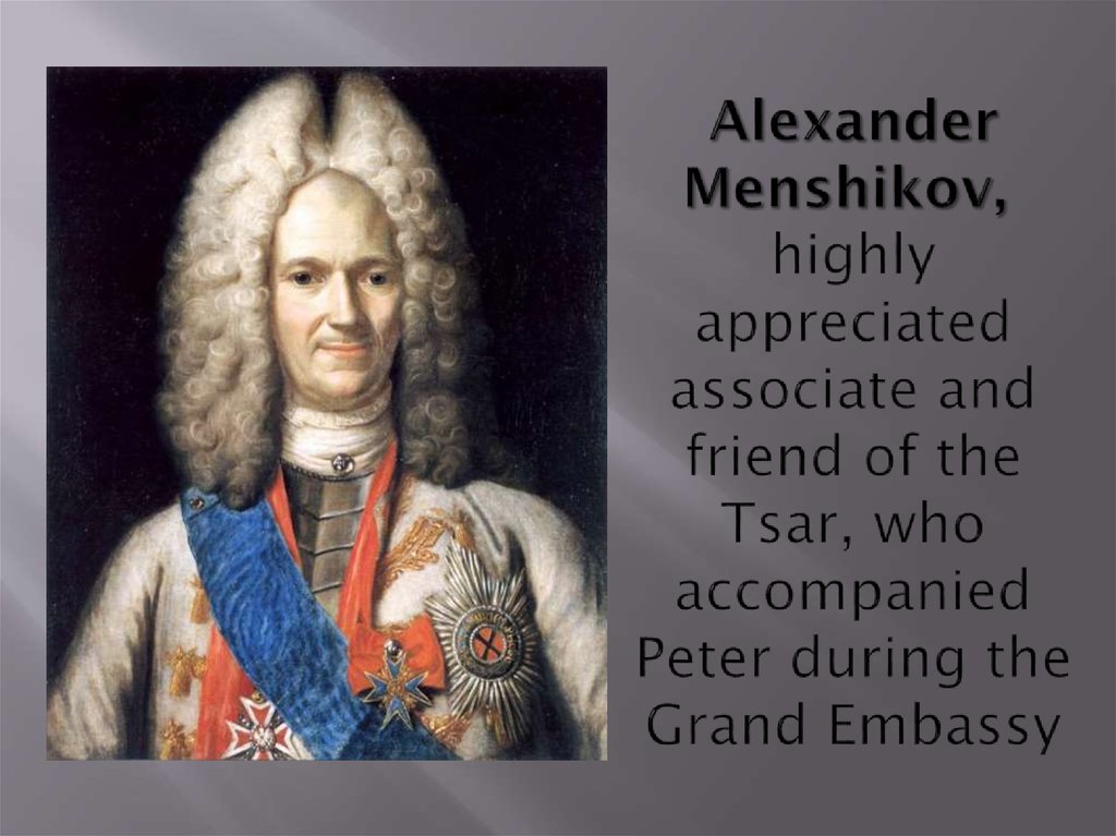 Alexander Menshikov,  highly appreciated associate and friend of the Tsar, who accompanied Peter during the Grand Embassy