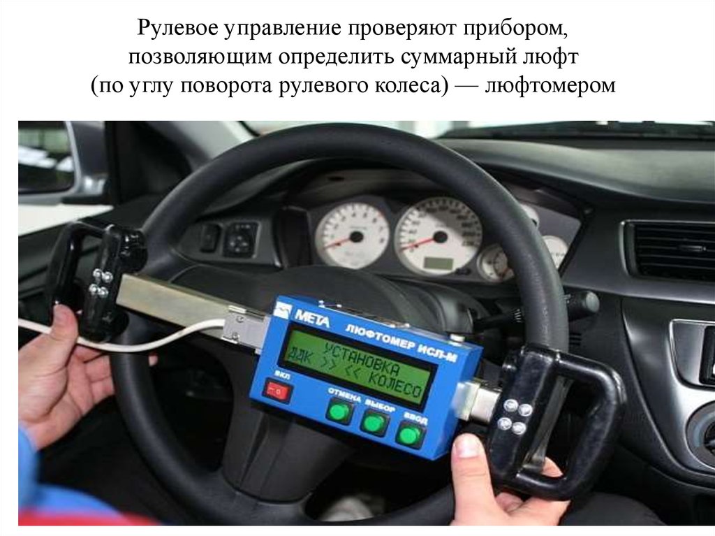 Рулевое управление проверяют прибором, позволяющим определить суммарный люфт (по углу поворота рулевого колеса) — люфтомером