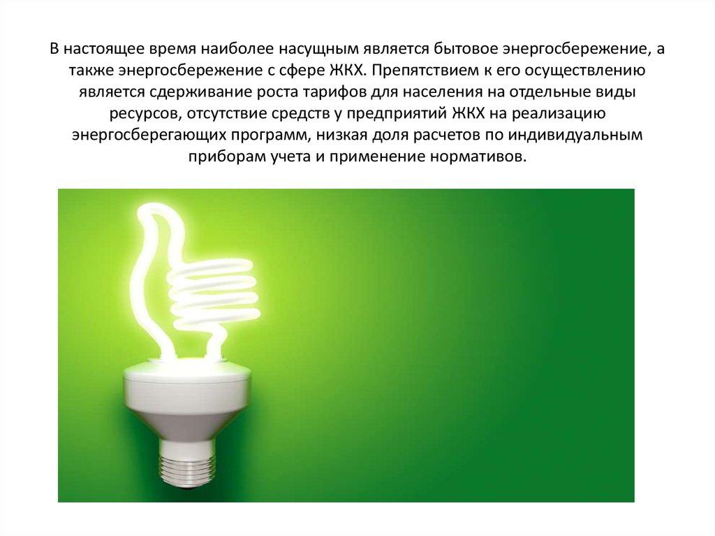В настоящее время наиболее насущным является бытовое энергосбережение, а также энергосбережение с сфере ЖКХ. Препятствием к его