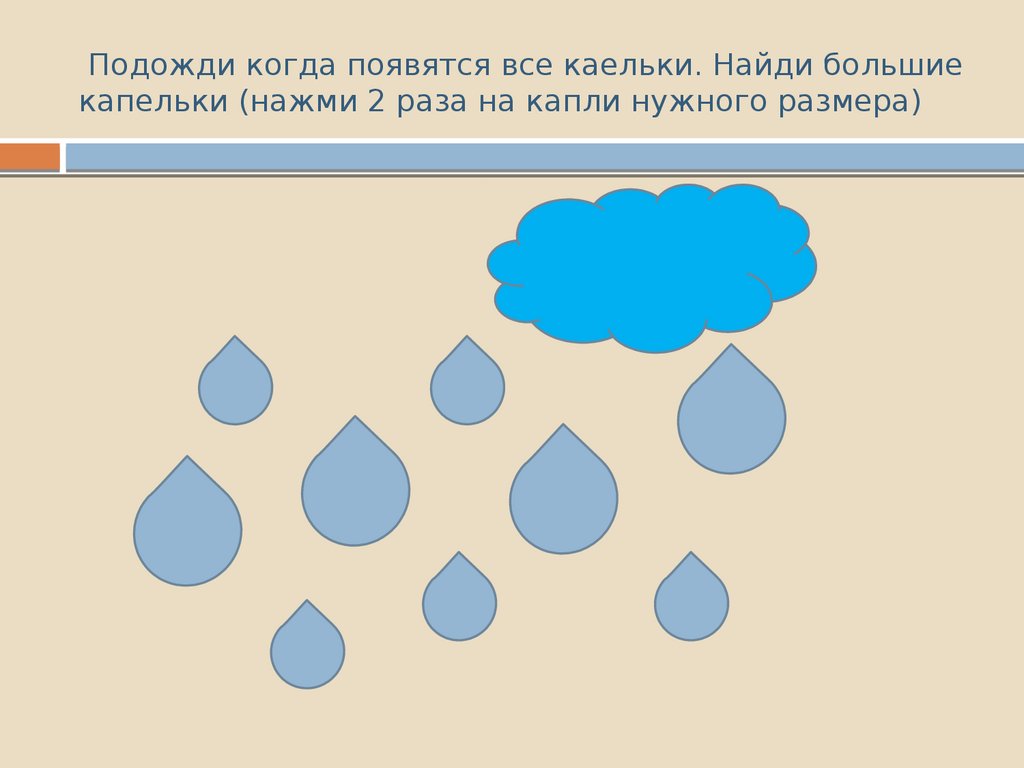 Подожди когда появятся все каельки. Найди большие капельки (нажми 2 раза на капли нужного размера)