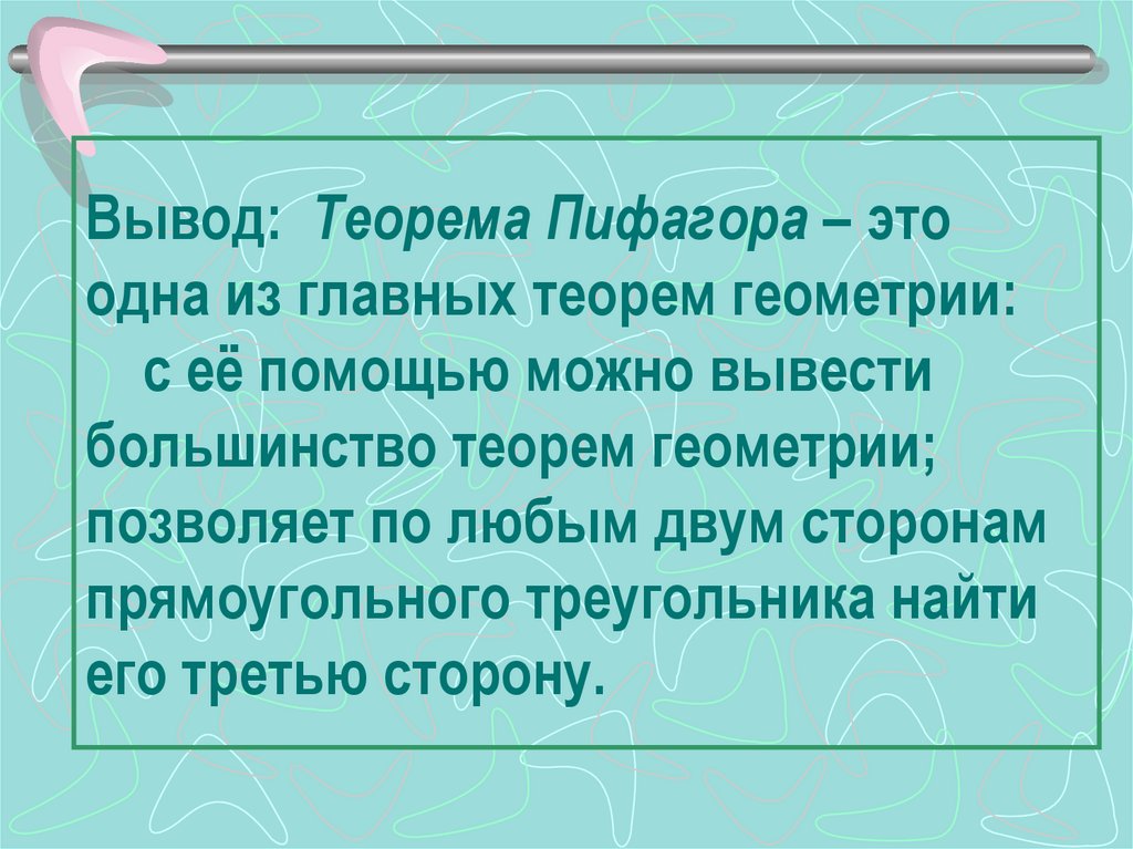 Вывод: Теорема Пифагора – это одна из главных теорем геометрии: с её помощью можно вывести большинство теорем геометрии;