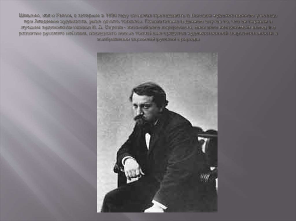Шишкин, как и Репин, с которым в 1894 году он начал преподавать в Высшем художественном училище при Академии художеств, умел