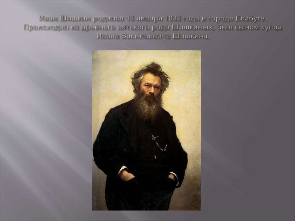 Иван Шишкин родился 13 января 1832 года в городе Елабуге. Происходил из древнего вятского рода Шишкиных, был сыном купца Ивана