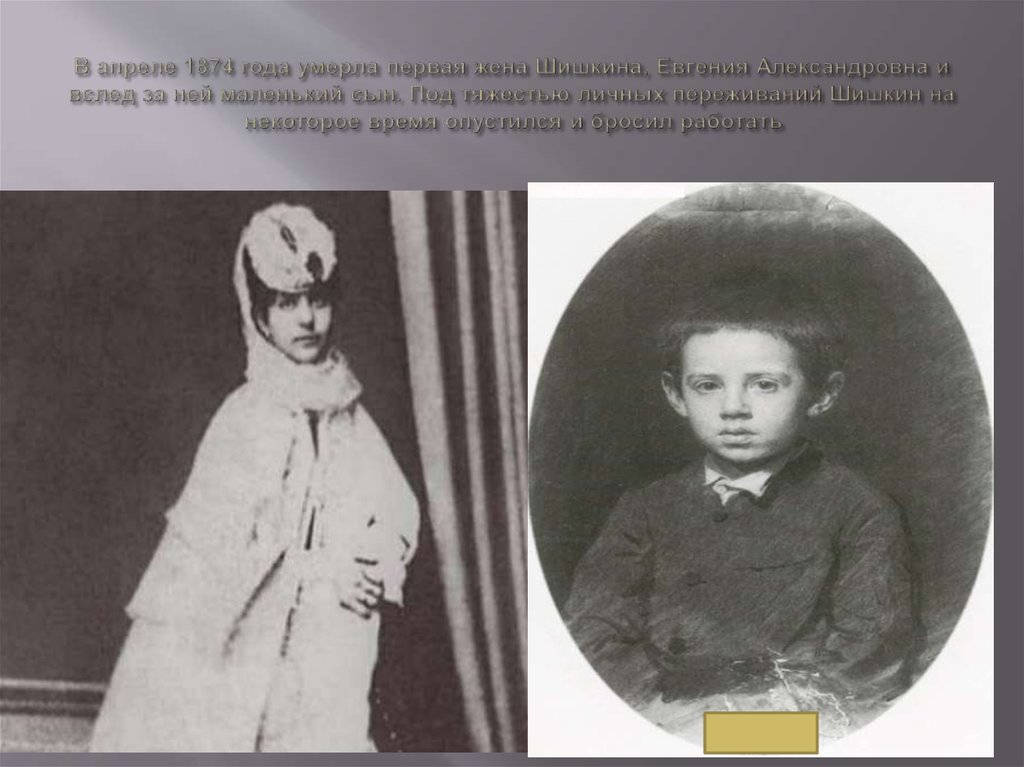 В апреле 1874 года умерла первая жена Шишкина, Евгения Александровна и вслед за ней маленький сын. Под тяжестью личных
