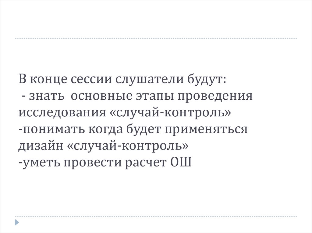В конце сессии слушатели будут: - знать основные этапы проведения исследования «случай-контроль» -понимать когда будет