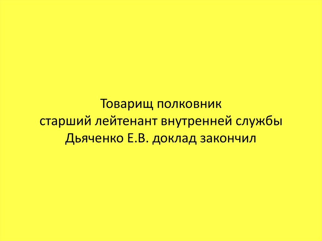 Товарищ полковник старший лейтенант внутренней службы Дьяченко Е.В. доклад закончил