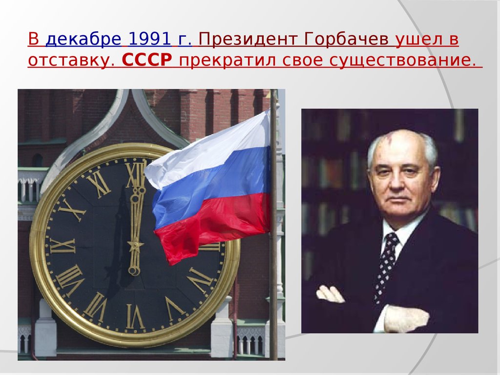 В декабре 1991 г. Президент Горбачев ушел в отставку. СССР прекратил свое существование.