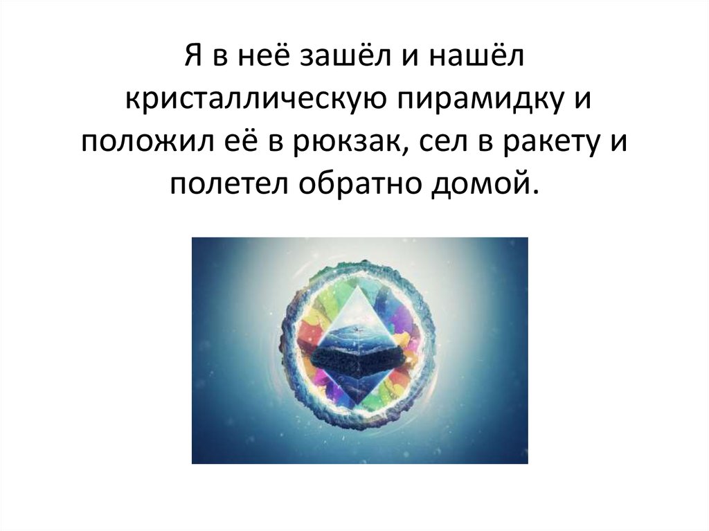 Я в неё зашёл и нашёл кристаллическую пирамидку и положил её в рюкзак, сел в ракету и полетел обратно домой.
