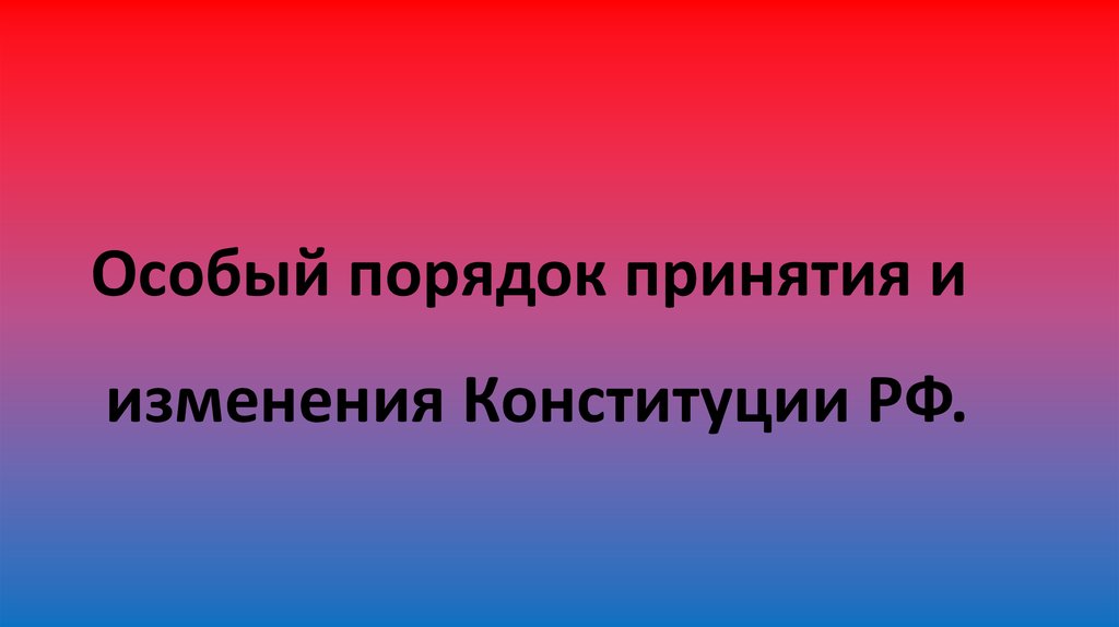 Изменения в особый порядок. Особый порядок принятия Конституции и внесения в нее изменений.