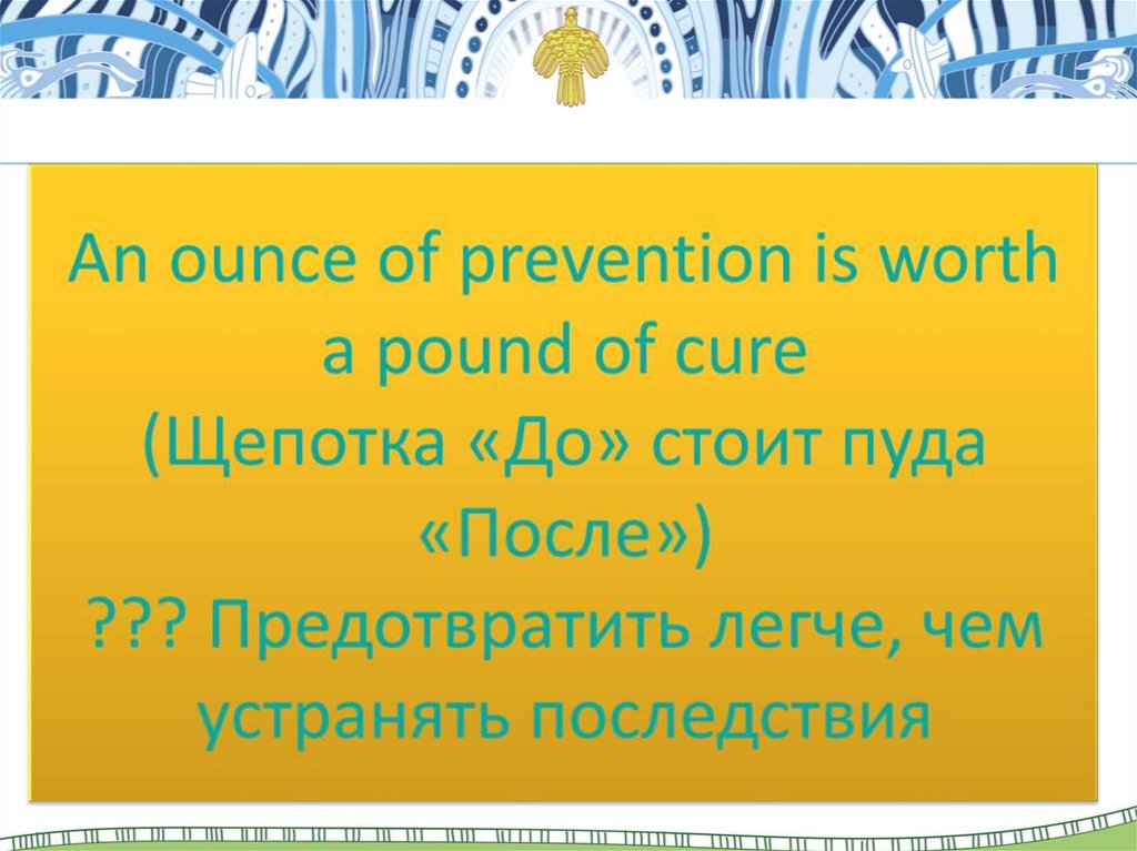 An ounce of prevention is worth a pound of cure (Щепотка «До» стоит пуда «После») ??? Предотвратить легче, чем устранять