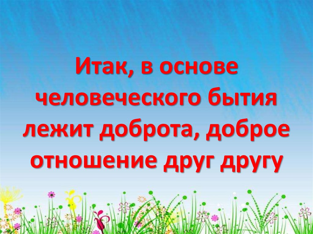 Итак, в основе человеческого бытия лежит доброта, доброе отношение друг другу