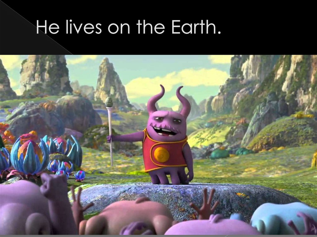 He lives on the Earth.