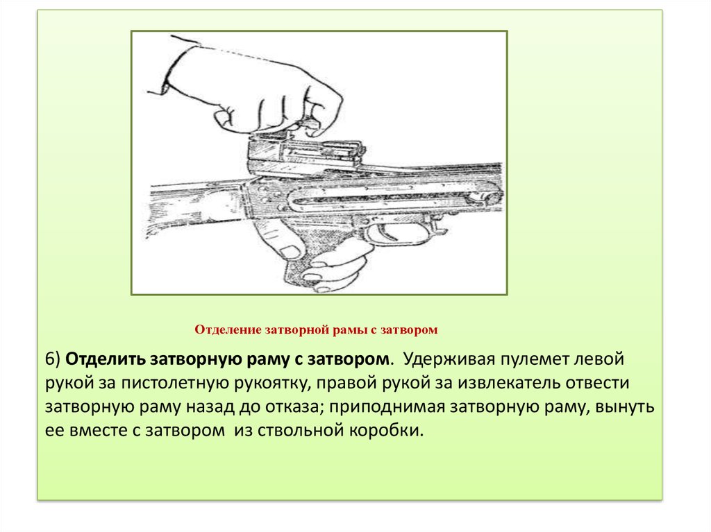 6) Отделить затворную раму с затвором.  Удерживая пулемет левой рукой за пистолетную рукоятку, правой рукой за извлекатель
