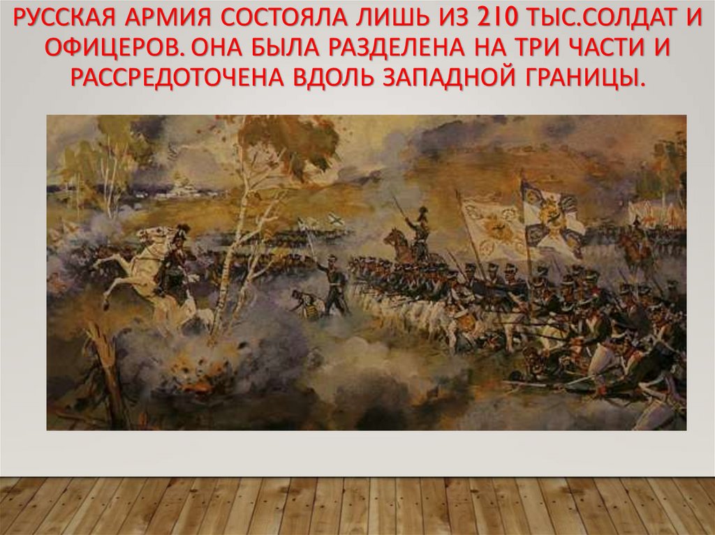 Русская армия состояла лишь из 210 тыс.солдат и офицеров. Она была разделена на три части и рассредоточена вдоль западной