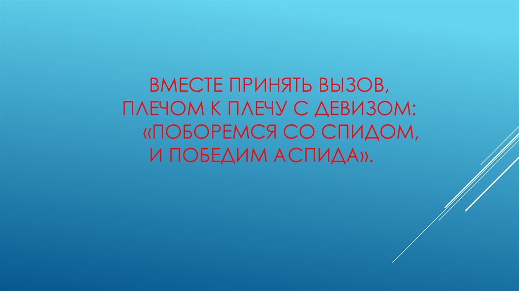 Вместе принять вызов, Плечом к плечу с девизом: «Поборемся со СПИДом, И победим аспида».