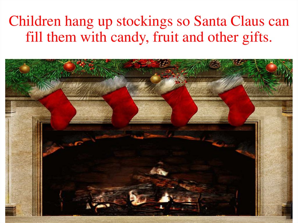 Children hang up stockings so Santa Claus can fill them with candy, fruit and other gifts.