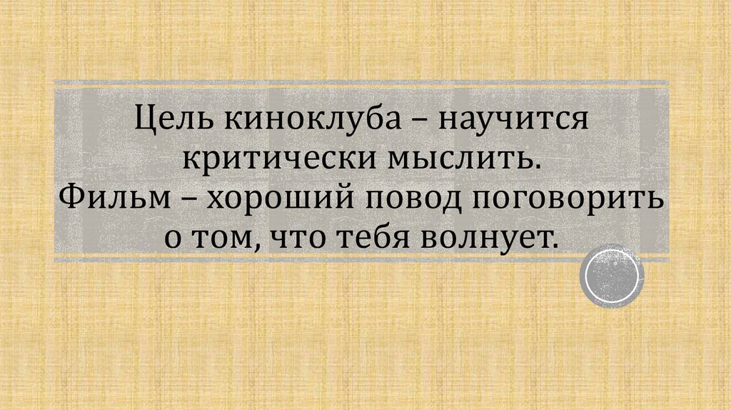 Цель киноклуба – научится критически мыслить. Фильм – хороший повод поговорить о том, что тебя волнует.