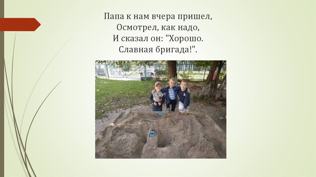 Папа к нам вчера пришел, Осмотрел, как надо, И сказал он: "Хорошо. Славная бригада!".