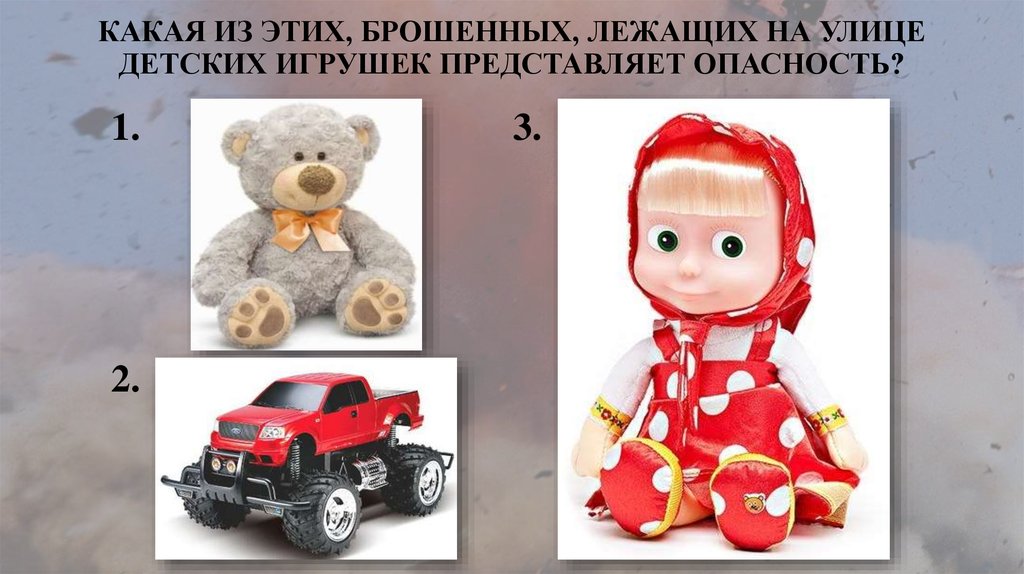 КАКАЯ ИЗ ЭТИХ, БРОШЕННЫХ, ЛЕЖАЩИХ НА УЛИЦЕ ДЕТСКИХ ИГРУШЕК ПРЕДСТАВЛЯЕТ ОПАСНОСТЬ?