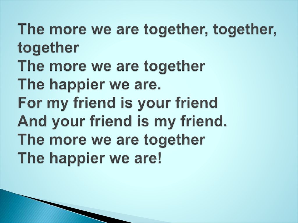 The more we are together, together, together The more we are together The happier we are. For my friend is your friend And your