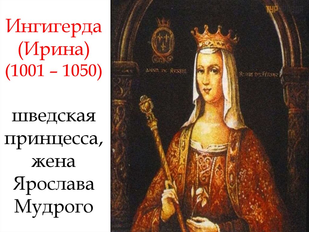 Ингигерда (Ирина) (1001 – 1050) шведская принцесса, жена Ярослава Мудрого