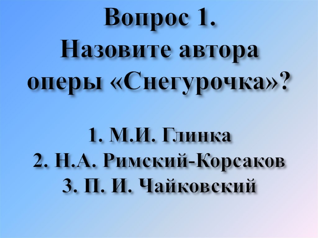 Вопрос 1. Назовите автора оперы «Снегурочка»? 1. М.И. Глинка 2. Н.А. Римский-Корсаков 3. П. И. Чайковский