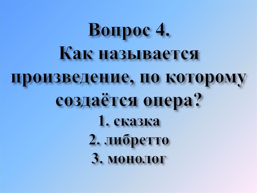 Вопрос 4. Как называется произведение, по которому создаётся опера? 1. сказка 2. либретто 3. монолог