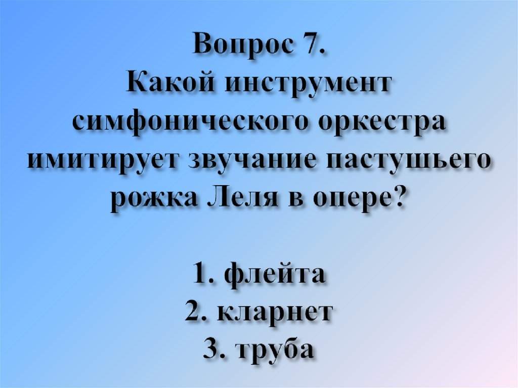 Вопрос 7. Какой инструмент симфонического оркестра имитирует звучание пастушьего рожка Леля в опере? 1. флейта 2. кларнет 3.