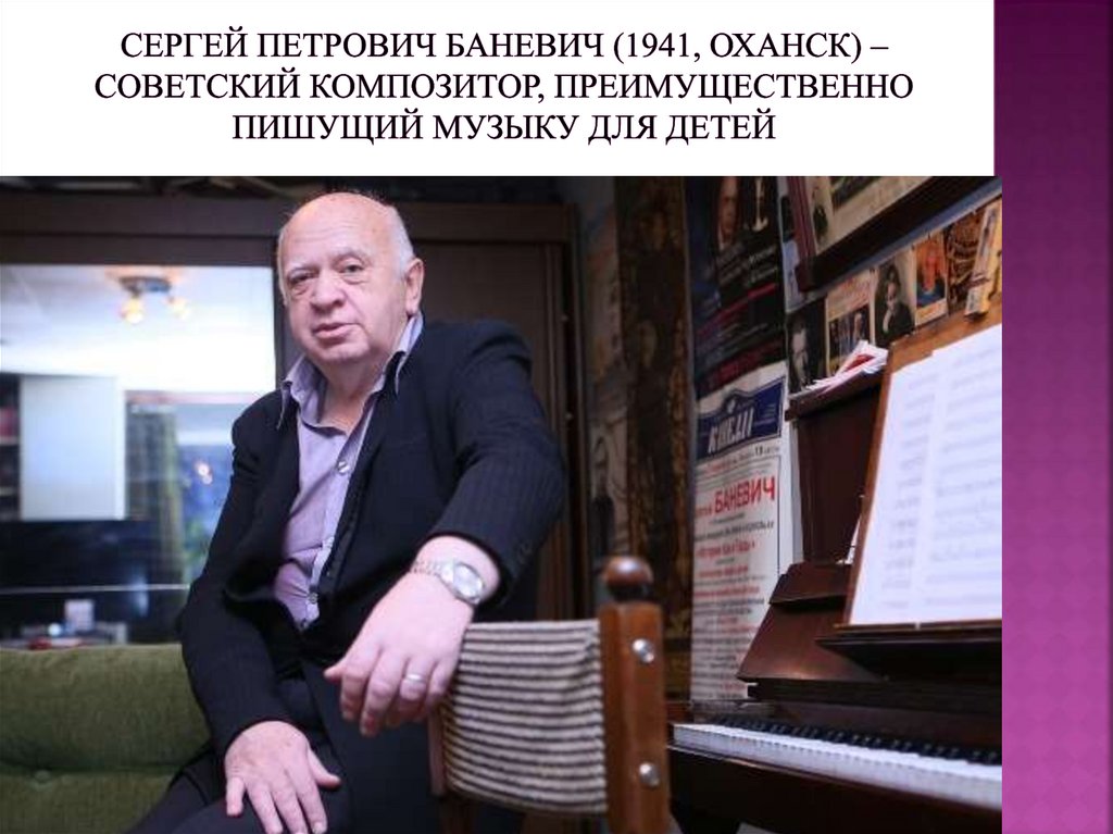 Сергей Петрович Баневич (1941, Оханск) – советский композитор, преимущественно пишущий музыку для детей