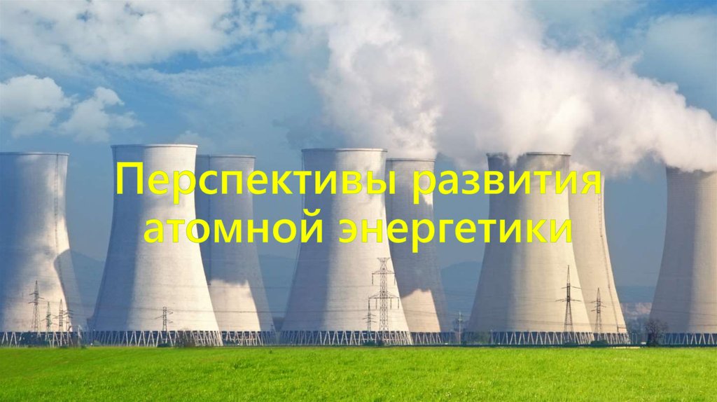 Экономика атомной энергетики. Перспективы АЭС. Развитие атомной энергетики. Перспективы развития ядерной энергии. Проблемы и перспективы АЭС.