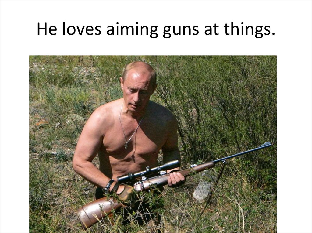 He loves aiming guns at things.