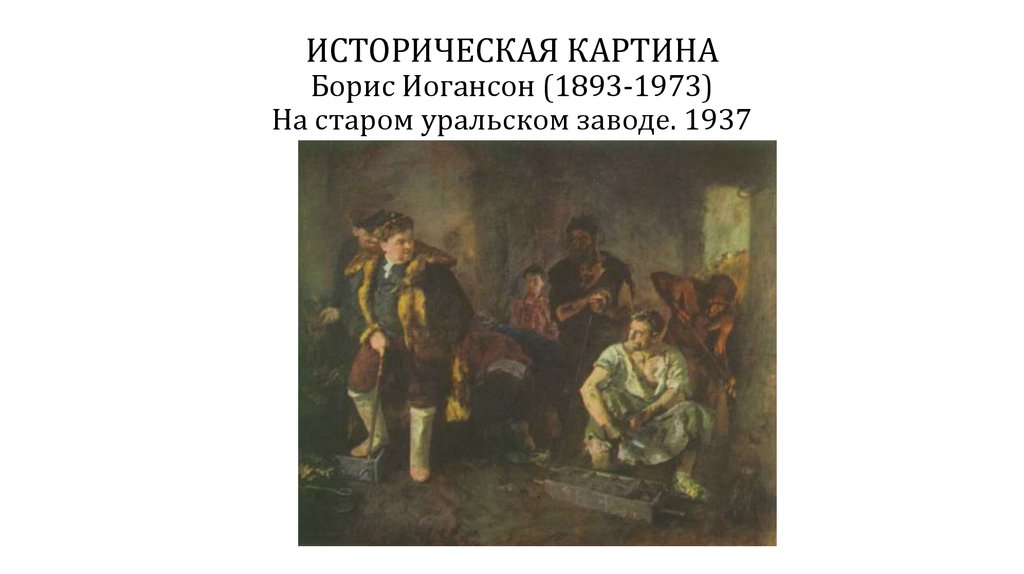 ИСТОРИЧЕСКАЯ КАРТИНА Борис Иогансон (1893-1973) На старом уральском заводе. 1937