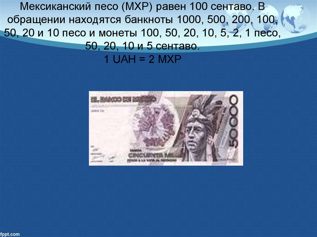 Мексиканский песо (MXP) равен 100 сентаво. В обращении находятся банкноты 1000, 500, 200, 100, 50, 20 и 10 песо и монеты 100,