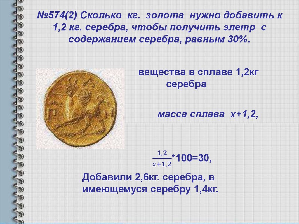 №574(2) Сколько кг. золота нужно добавить к 1,2 кг. серебра, чтобы получить элетр с содержанием серебра, равным 30%.